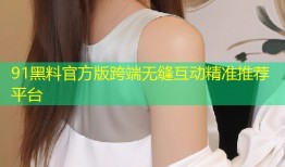 91黑料官方版跨端无缝互动精准推荐平台