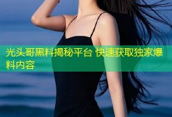 光头哥黑料揭秘平台 快速获取独家爆料内容