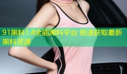 91黑料1.4全能黑料平台 极速获取最新黑料资源