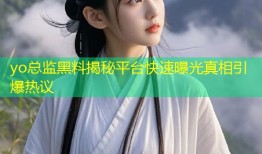 yo总监黑料揭秘平台快速曝光真相引爆热议