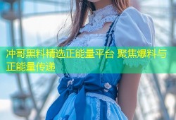 冲哥黑料精选正能量平台 聚焦爆料与正能量传递