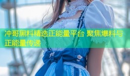 冲哥黑料精选正能量平台 聚焦爆料与正能量传递