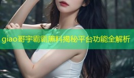 giao哥宇霸霸黑料揭秘平台功能全解析