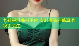 七鹤黑料爆料平台 实时揭露内幕真相吸引关注