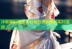 冲哥黑料精选平台每日更新爆料实时追踪