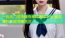 一兆名门游泳健身黑料揭秘平台 真实爆料功能引爆关注