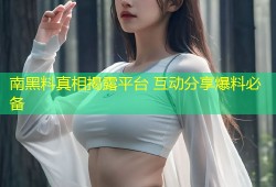 南黑料真相揭露平台 互动分享爆料必备