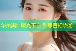 华美黑料曝光平台 引爆真相热潮