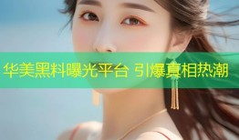 华美黑料曝光平台 引爆真相热潮