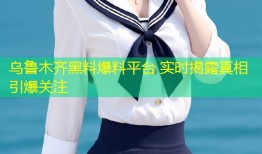 乌鲁木齐黑料爆料平台 实时揭露真相引爆关注