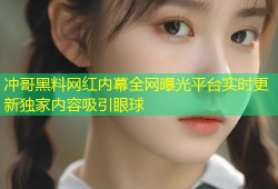 冲哥黑料网红内幕全网曝光平台实时更新独家内容吸引眼球