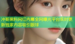 冲哥黑料网红内幕全网曝光平台实时更新独家内容吸引眼球