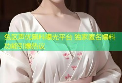 兔区声优黑料曝光平台 独家匿名爆料功能引爆热议