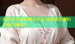 兔区声优黑料曝光平台 独家匿名爆料功能引爆热议