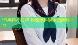 91黑料不打烊 极速爆料娱乐圈黑料平台