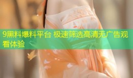 9黑料爆料平台 极速筛选高清无广告观看体验
