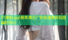 91黑料app黄高清无广告极速更新视频福利中心