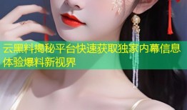 云黑料揭秘平台快速获取独家内幕信息体验爆料新视界