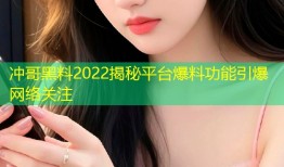 冲哥黑料2022揭秘平台爆料功能引爆网络关注
