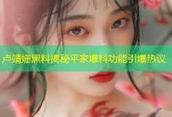 卢靖姗黑料揭秘平家爆料功能引爆热议