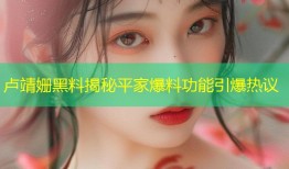 卢靖姗黑料揭秘平家爆料功能引爆热议