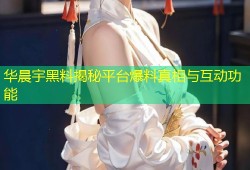 华晨宇黑料揭秘平台爆料真相与互动功能