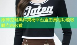 原神龙哥黑料揭秘平台直击真相功能吸睛点击必看