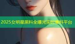 2025女明星黑料全曝光实时爆料平台