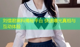 刘惜君黑料揭秘平台 快速曝光真相与互动体验