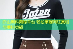 亦山黑料揭秘平台 轻松掌握网红真相与爆料功能