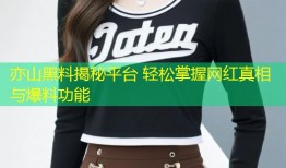 亦山黑料揭秘平台 轻松掌握网红真相与爆料功能