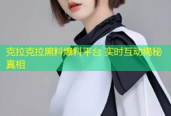 克拉克拉黑料爆料平台 实时互动揭秘真相