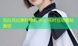 克拉克拉黑料爆料平台 实时互动揭秘真相