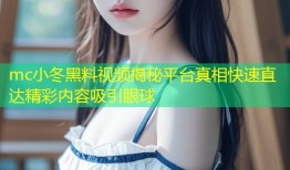 mc小冬黑料视频揭秘平台真相快速直达精彩内容吸引眼球