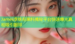 James李铢衔黑料揭秘平台快速曝光真相吸引眼球