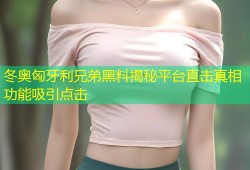 冬奥匈牙利兄弟黑料揭秘平台直击真相功能吸引点击