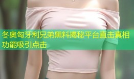 冬奥匈牙利兄弟黑料揭秘平台直击真相功能吸引点击