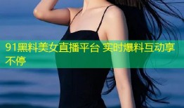 91黑料美女直播平台 实时爆料互动享不停