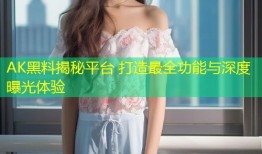 AK黑料揭秘平台 打造最全功能与深度曝光体验