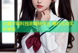 华晨宇黑料独家揭秘平台 爆料互动实时更新