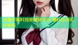 华晨宇黑料独家揭秘平台 爆料互动实时更新