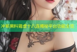 冲哥黑料肾虚十八连揭秘平台功能全览