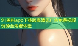 91黑料app下载版高清无广告免费视频资源全免费体验