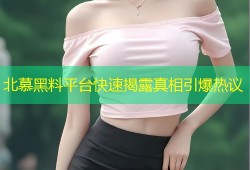 北慕黑料平台快速揭露真相引爆热议