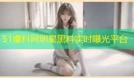 51爆料网明星黑料实时曝光平台