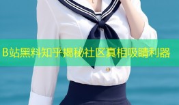 B站黑料知乎揭秘社区真相吸睛利器