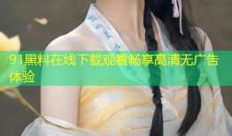 91黑料在线下载观看畅享高清无广告体验