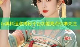 ty黑料速递揭秘平台功能亮点引爆关注