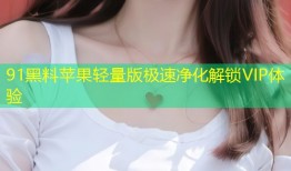 91黑料苹果轻量版极速净化解锁VIP体验