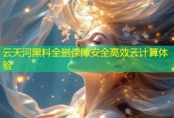 云天河黑料全删保障安全高效云计算体验